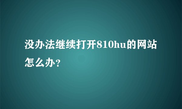 没办法继续打开810hu的网站怎么办？