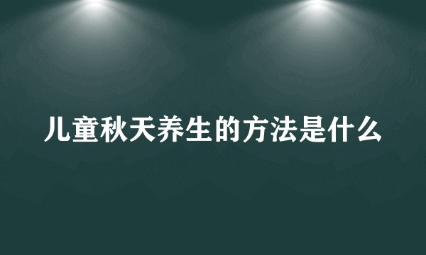 儿童秋天养生的方法是什么