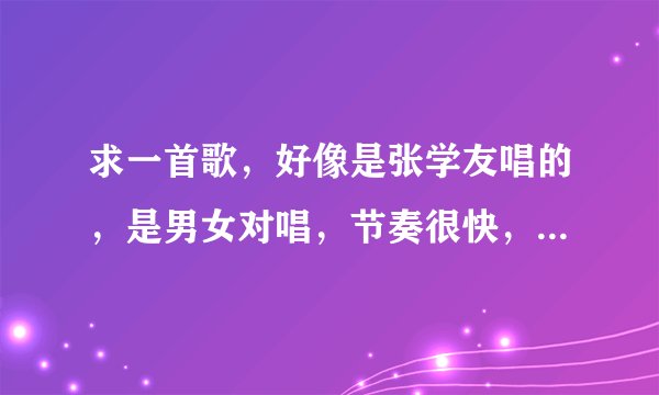 求一首歌，好像是张学友唱的，是男女对唱，节奏很快，是国语的，歌名里有个“情”字。