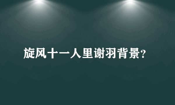 旋风十一人里谢羽背景？