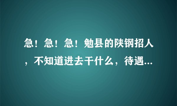急！急！急！勉县的陕钢招人，不知道进去干什么，待遇怎么样，我是刚毕业的···陕钢和汉钢有啥区别？
