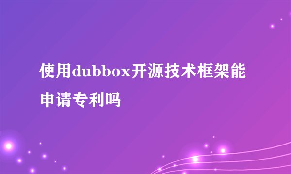 使用dubbox开源技术框架能申请专利吗