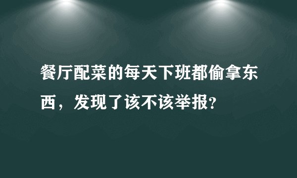 餐厅配菜的每天下班都偷拿东西，发现了该不该举报？