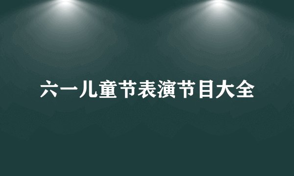 六一儿童节表演节目大全