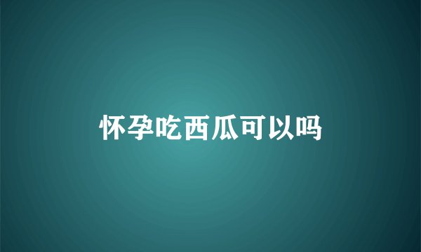 怀孕吃西瓜可以吗