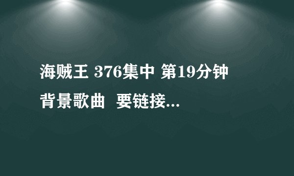 海贼王 376集中 第19分钟旳背景歌曲  要链接  名字歌手什么旳