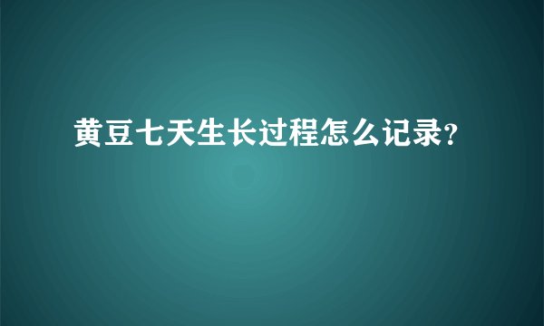 黄豆七天生长过程怎么记录?