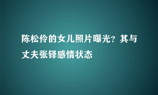 陈松伶的女儿照片曝光？其与丈夫张铎感情状态