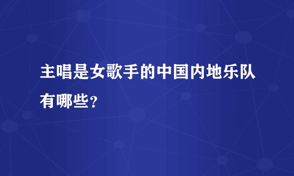 主唱是女歌手的中国内地乐队有哪些？