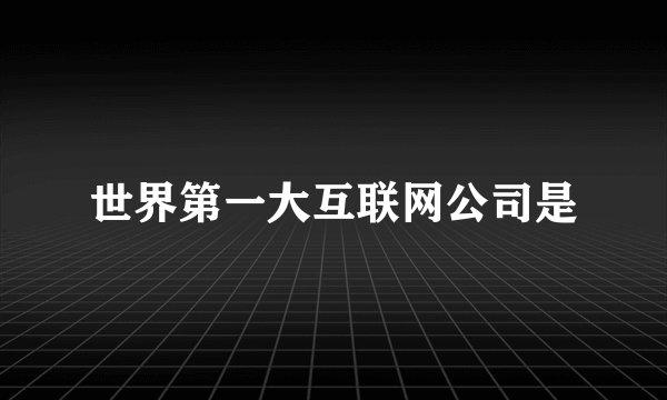 世界第一大互联网公司是