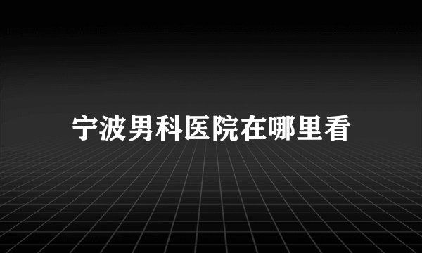 宁波男科医院在哪里看