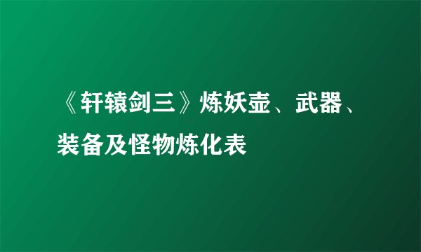 《轩辕剑三》炼妖壶、武器、装备及怪物炼化表