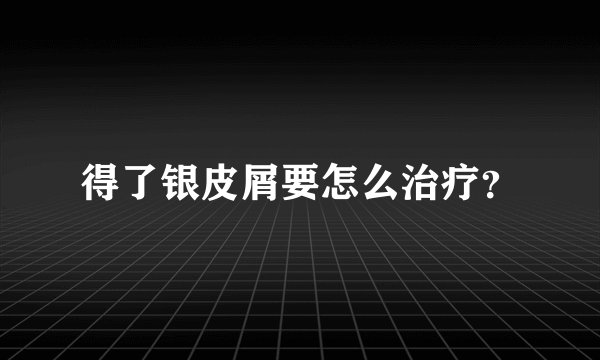 得了银皮屑要怎么治疗？
