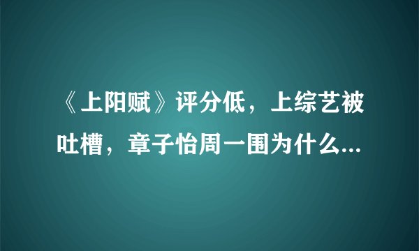《上阳赋》评分低，上综艺被吐槽，章子怡周一围为什么不受待见？