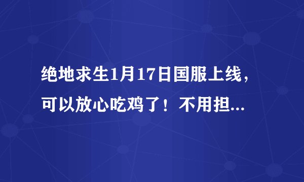 绝地求生1月17日国服上线，可以放心吃鸡了！不用担心神仙了！