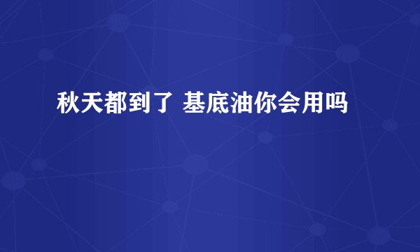 秋天都到了 基底油你会用吗