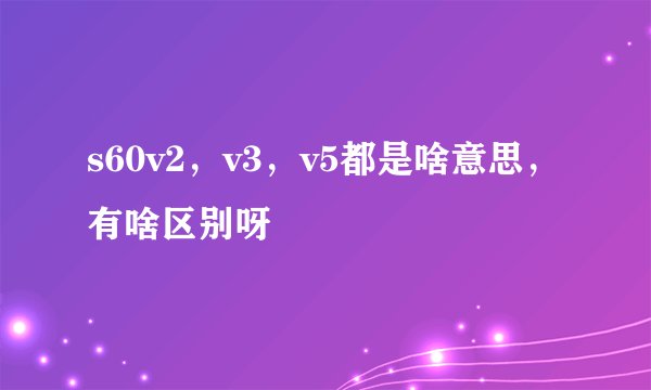 s60v2，v3，v5都是啥意思，有啥区别呀