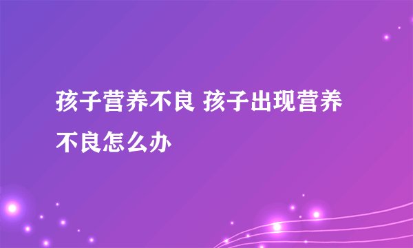 孩子营养不良 孩子出现营养不良怎么办