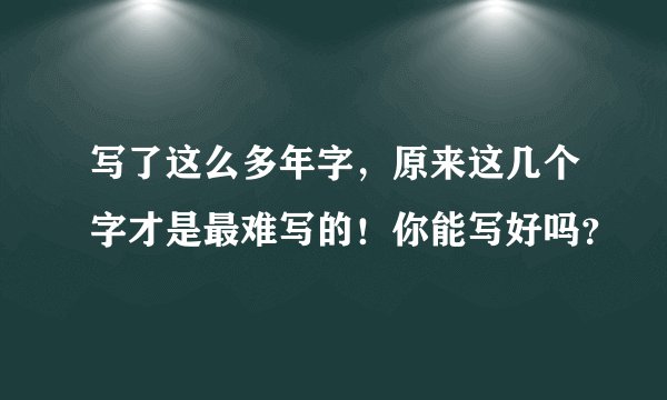写了这么多年字，原来这几个字才是最难写的！你能写好吗？