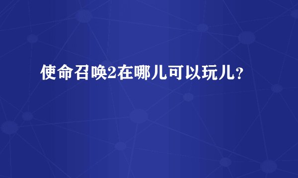 使命召唤2在哪儿可以玩儿？