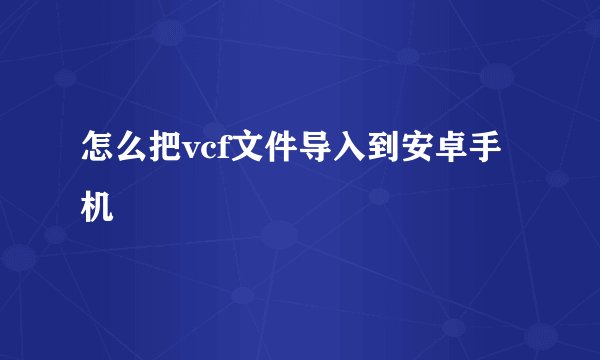 怎么把vcf文件导入到安卓手机