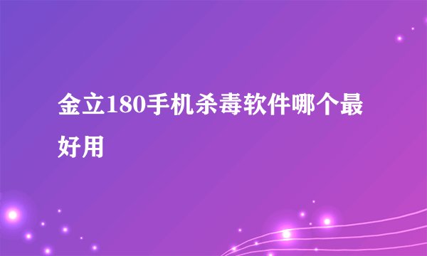金立180手机杀毒软件哪个最好用