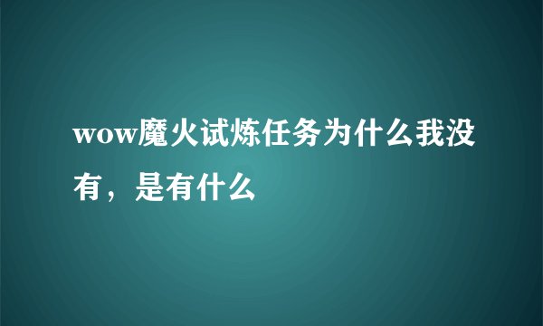 wow魔火试炼任务为什么我没有，是有什么