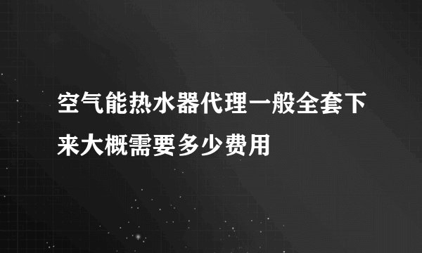 空气能热水器代理一般全套下来大概需要多少费用