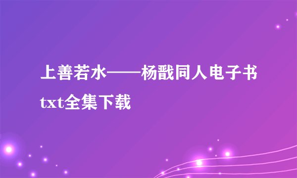 上善若水——杨戬同人电子书txt全集下载