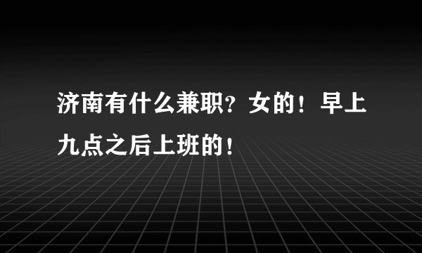 济南有什么兼职？女的！早上九点之后上班的！