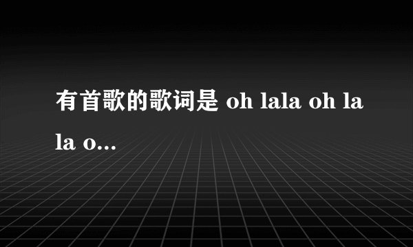 有首歌的歌词是 oh lala oh lala oh lala baby oh lala oh l