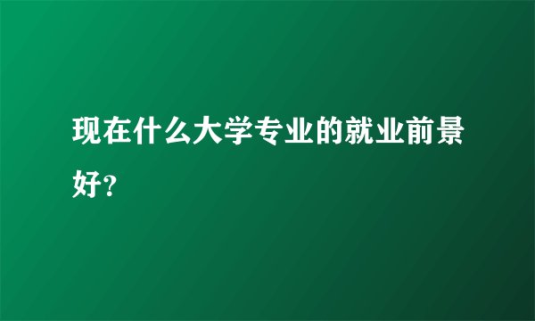 现在什么大学专业的就业前景好?