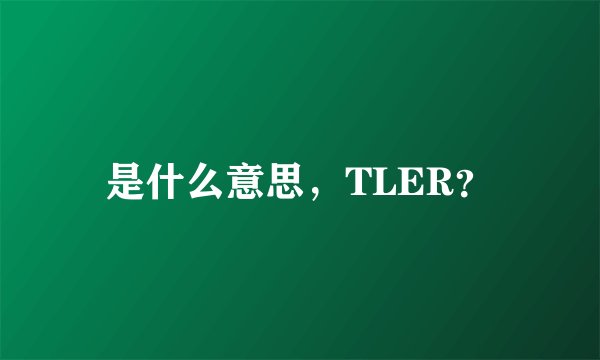 是什么意思，TLER？