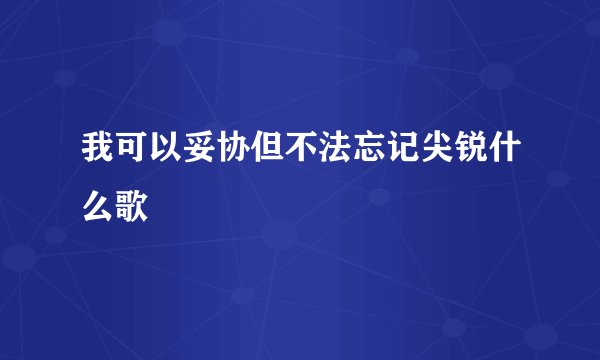 我可以妥协但不法忘记尖锐什么歌