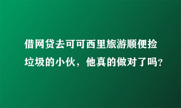 借网贷去可可西里旅游顺便捡垃圾的小伙，他真的做对了吗？