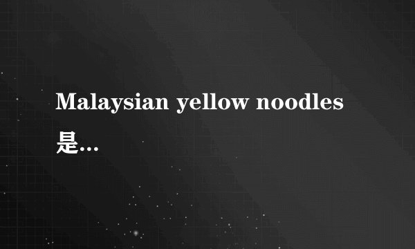 Malaysian yellow noodles是什么东西？