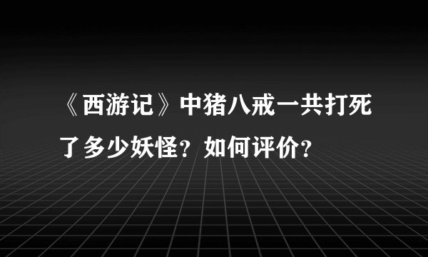 《西游记》中猪八戒一共打死了多少妖怪？如何评价？