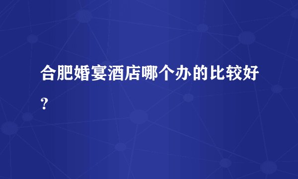 合肥婚宴酒店哪个办的比较好？