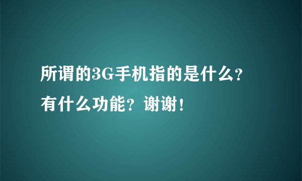 所谓的3G手机指的是什么？有什么功能？谢谢！