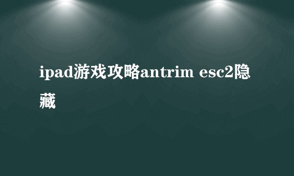 ipad游戏攻略antrim esc2隐藏