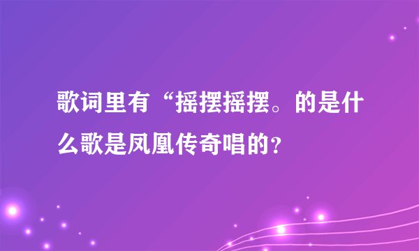 歌词里有“摇摆摇摆。的是什么歌是凤凰传奇唱的？