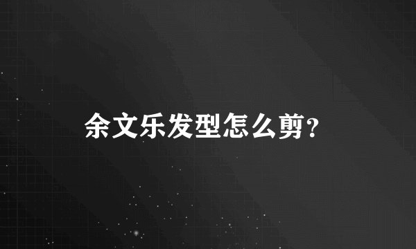 余文乐发型怎么剪？