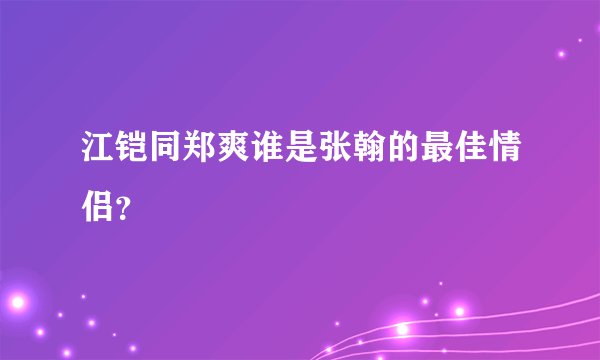江铠同郑爽谁是张翰的最佳情侣？