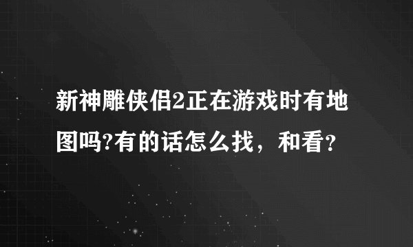 新神雕侠侣2正在游戏时有地图吗?有的话怎么找，和看？