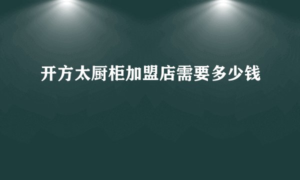 开方太厨柜加盟店需要多少钱