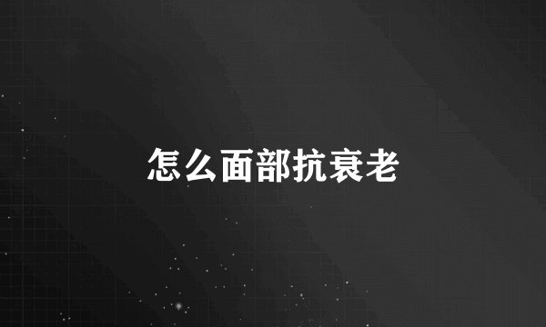 怎么面部抗衰老