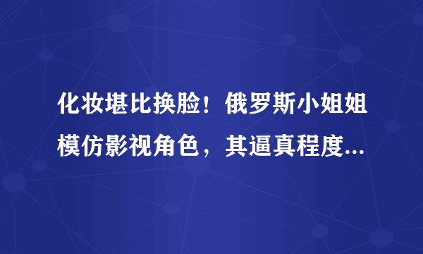 化妆堪比换脸！俄罗斯小姐姐模仿影视角色，其逼真程度让人吃惊！