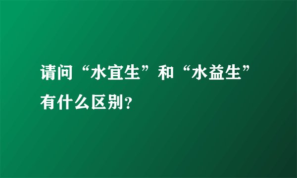 请问“水宜生”和“水益生”有什么区别？