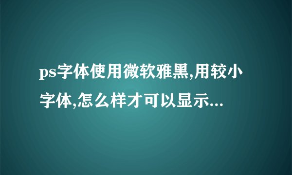 ps字体使用微软雅黑,用较小字体,怎么样才可以显示比较清晰,平滑浑厚犀利锐利?该怎么使用呢?