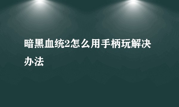 暗黑血统2怎么用手柄玩解决办法